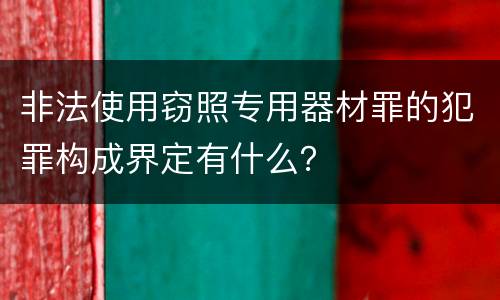 非法使用窃照专用器材罪的犯罪构成界定有什么？