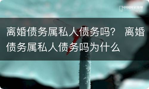 离婚债务属私人债务吗？ 离婚债务属私人债务吗为什么