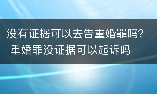 没有证据可以去告重婚罪吗？ 重婚罪没证据可以起诉吗