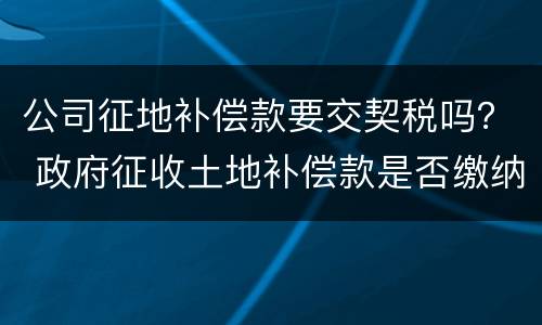 公司征地补偿款要交契税吗？ 政府征收土地补偿款是否缴纳契税