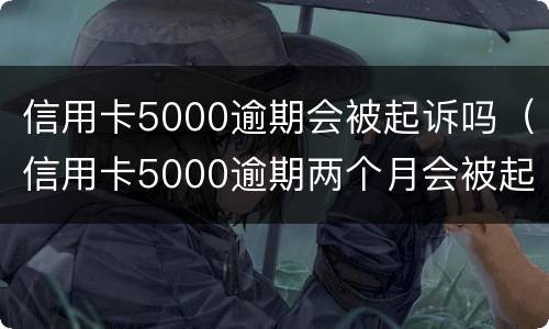 信用卡5000逾期会被起诉吗（信用卡5000逾期两个月会被起诉吗）