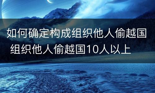 如何确定构成组织他人偷越国 组织他人偷越国10人以上
