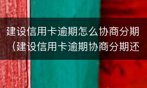 建设信用卡逾期怎么协商分期（建设信用卡逾期协商分期还款后多久生效）