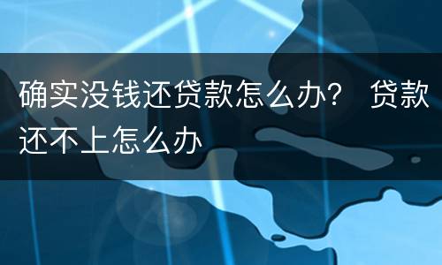 确实没钱还贷款怎么办？ 贷款还不上怎么办