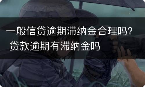 一般信贷逾期滞纳金合理吗？ 贷款逾期有滞纳金吗
