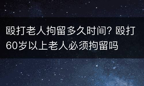殴打老人拘留多久时间? 殴打60岁以上老人必须拘留吗