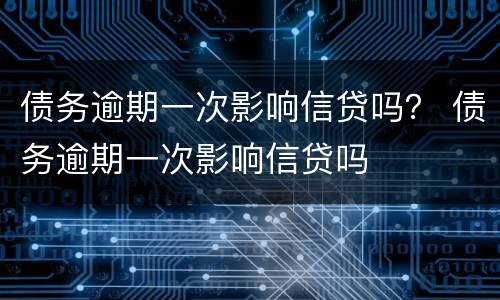 债务逾期一次影响信贷吗？ 债务逾期一次影响信贷吗