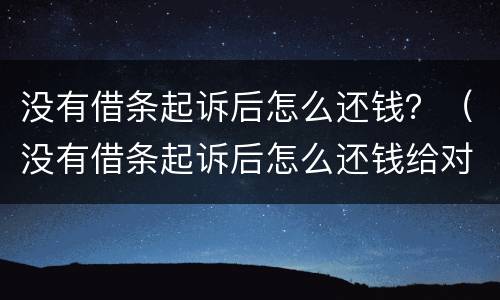 没有借条起诉后怎么还钱？（没有借条起诉后怎么还钱给对方）