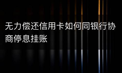 无力偿还信用卡如何同银行协商停息挂账