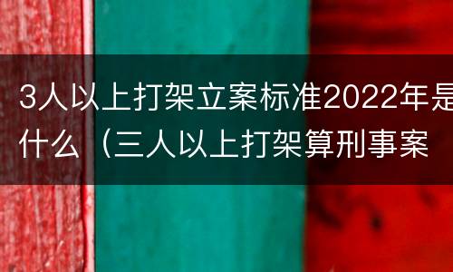 3人以上打架立案标准2022年是什么（三人以上打架算刑事案件）