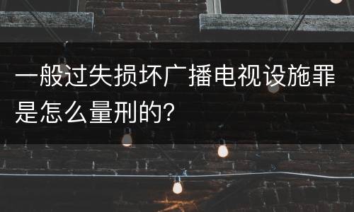 一般过失损坏广播电视设施罪是怎么量刑的？
