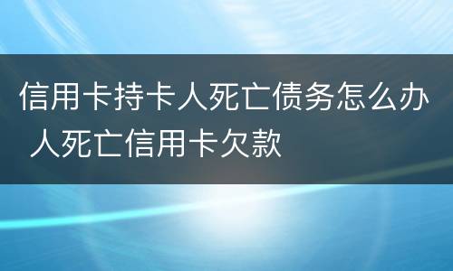 信用卡持卡人死亡债务怎么办 人死亡信用卡欠款
