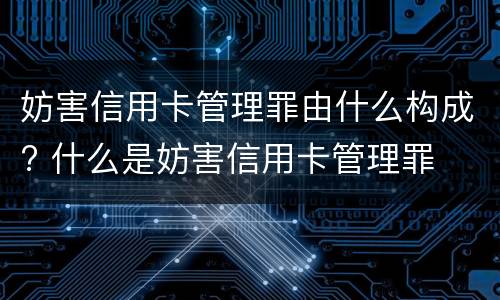妨害信用卡管理罪由什么构成? 什么是妨害信用卡管理罪