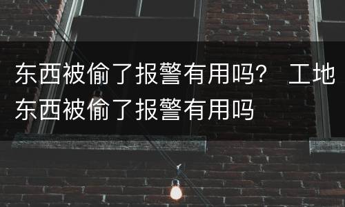 东西被偷了报警有用吗？ 工地东西被偷了报警有用吗