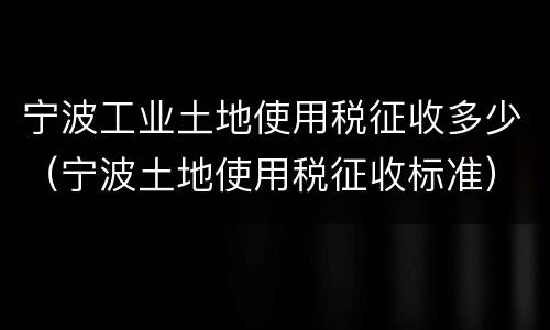 宁波工业土地使用税征收多少（宁波土地使用税征收标准）