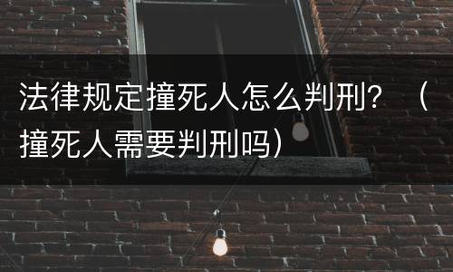 法律规定撞死人怎么判刑？（撞死人需要判刑吗）