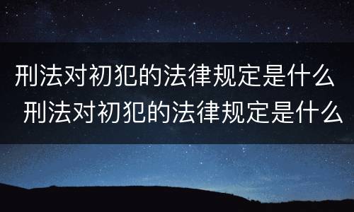 刑法对初犯的法律规定是什么 刑法对初犯的法律规定是什么时候实施