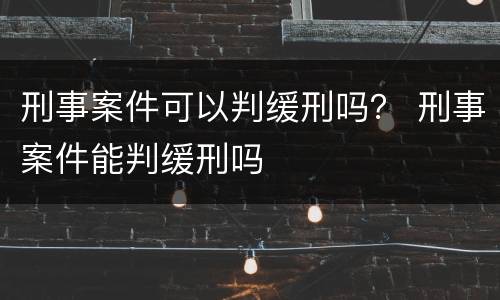 刑事案件可以判缓刑吗？ 刑事案件能判缓刑吗