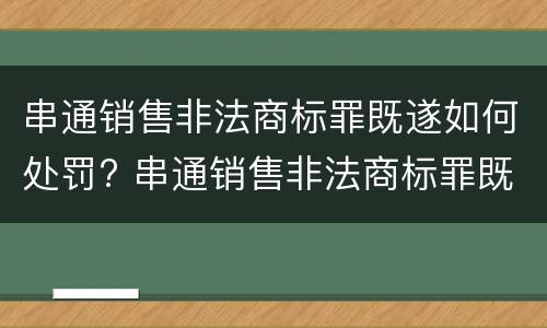 串通销售非法商标罪既遂如何处罚? 串通销售非法商标罪既遂如何处罚
