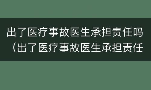 出了医疗事故医生承担责任吗（出了医疗事故医生承担责任吗怎么赔偿）