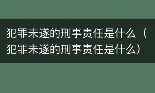 犯罪未遂的刑事责任是什么（犯罪未遂的刑事责任是什么）