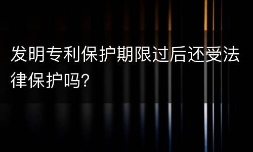 发明专利保护期限过后还受法律保护吗？