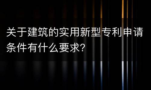 关于建筑的实用新型专利申请条件有什么要求？