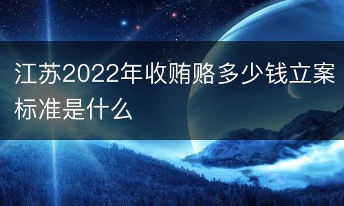 江苏2022年收贿赂多少钱立案标准是什么