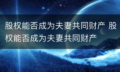 股权能否成为夫妻共同财产 股权能否成为夫妻共同财产