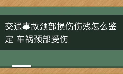 交通事故颈部损伤伤残怎么鉴定 车祸颈部受伤