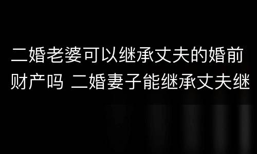 二婚老婆可以继承丈夫的婚前财产吗 二婚妻子能继承丈夫继续的遗产吗?