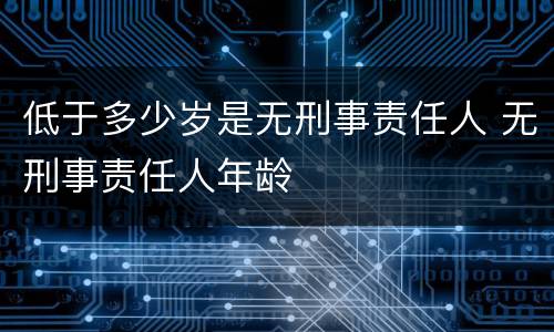 低于多少岁是无刑事责任人 无刑事责任人年龄