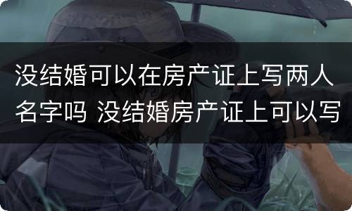 没结婚可以在房产证上写两人名字吗 没结婚房产证上可以写两人的名字吗