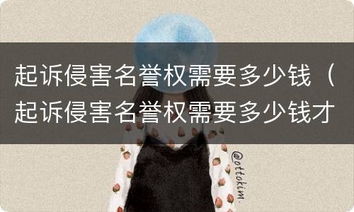 起诉侵害名誉权需要多少钱（起诉侵害名誉权需要多少钱才能立案）