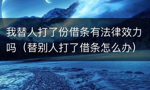 我替人打了份借条有法律效力吗（替别人打了借条怎么办）