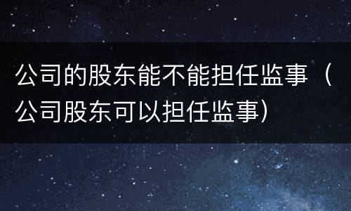 公司的股东能不能担任监事（公司股东可以担任监事）