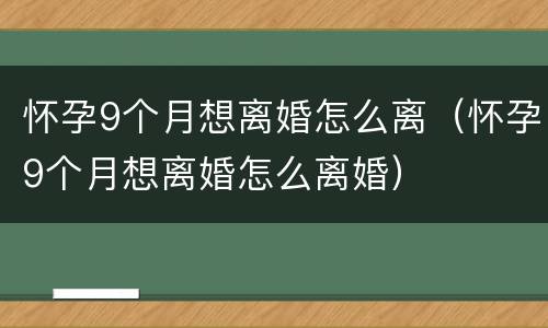 怀孕9个月想离婚怎么离（怀孕9个月想离婚怎么离婚）