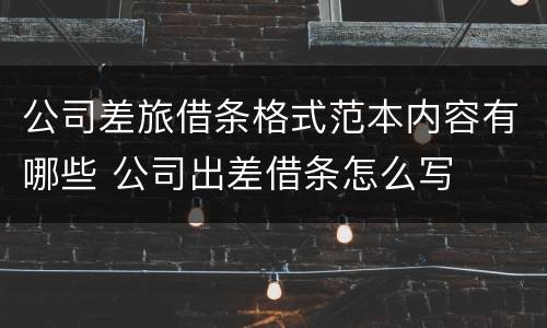 公司差旅借条格式范本内容有哪些 公司出差借条怎么写
