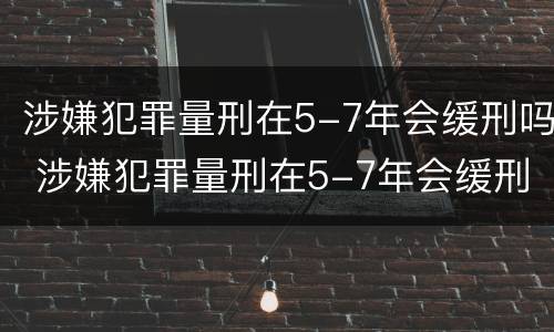 涉嫌犯罪量刑在5-7年会缓刑吗 涉嫌犯罪量刑在5-7年会缓刑吗