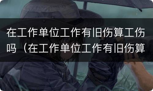 在工作单位工作有旧伤算工伤吗（在工作单位工作有旧伤算工伤吗怎么算）