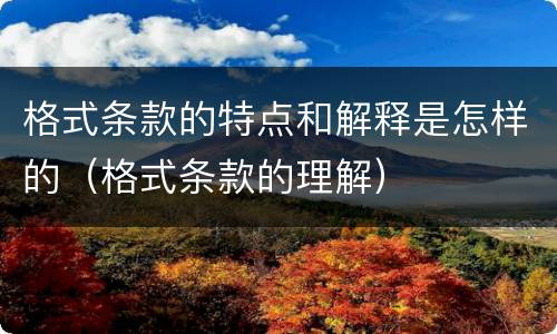 格式条款的特点和解释是怎样的（格式条款的理解）