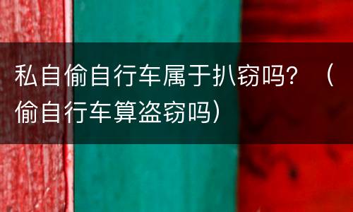 私自偷自行车属于扒窃吗？（偷自行车算盗窃吗）