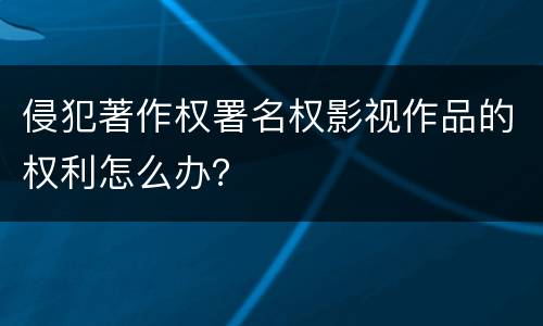 侵犯著作权署名权影视作品的权利怎么办？