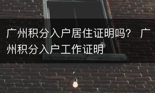 广州积分入户居住证明吗？ 广州积分入户工作证明