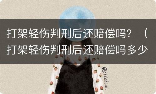 打架轻伤判刑后还赔偿吗？（打架轻伤判刑后还赔偿吗多少钱）