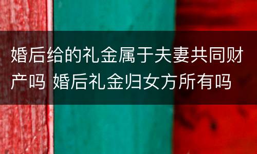 婚后给的礼金属于夫妻共同财产吗 婚后礼金归女方所有吗