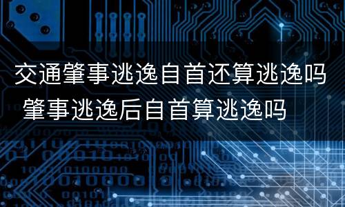 交通肇事逃逸自首还算逃逸吗 肇事逃逸后自首算逃逸吗