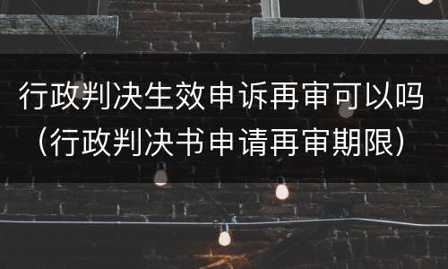 行政判决生效申诉再审可以吗（行政判决书申请再审期限）