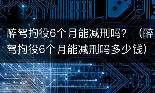 醉驾拘役6个月能减刑吗？（醉驾拘役6个月能减刑吗多少钱）