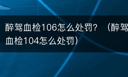 醉驾血检106怎么处罚？（醉驾血检104怎么处罚）